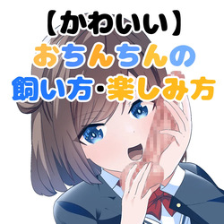 かわいいおちんちんの飼い方・楽しみ方